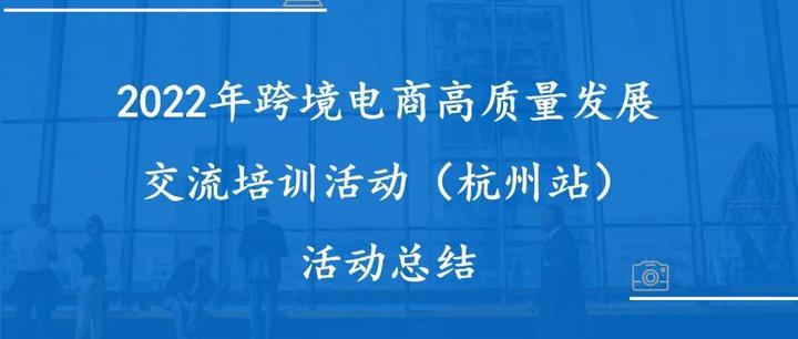 协会动态 | 2022年跨境电商高质量发展交流培训活动（杭州站）成功举办！
